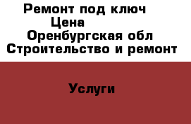 Ремонт под ключ. › Цена ­ 1 000 - Оренбургская обл. Строительство и ремонт » Услуги   